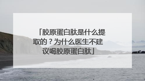 胶原蛋白肽是什么提取的？为什么医生不建议喝胶原蛋白肽
