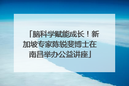 脑科学赋能成长！新加坡专家陈锐斐博士在南昌举办公益讲座