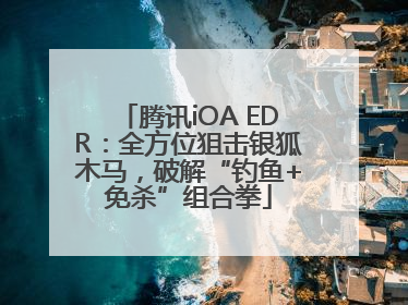腾讯iOA EDR：全方位狙击银狐木马，破解“钓鱼+免杀”组合拳