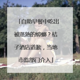 自助早餐中吃出被蒸熟的蟑螂？桔子酒店道歉，当地市监部门介入