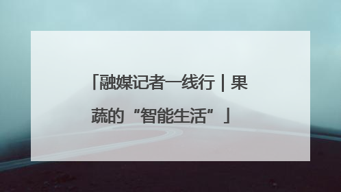 融媒记者一线行｜果蔬的“智能生活”