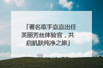 著名歌手嘉嘉出任芙丽芳丝体验官，共启肌肤纯净之旅