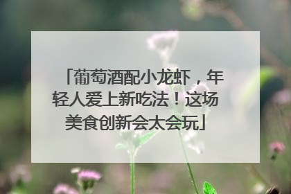 葡萄酒配小龙虾，年轻人爱上新吃法！这场美食创新会太会玩