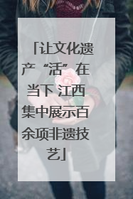 让文化遗产“活”在当下 江西集中展示百余项非遗技艺