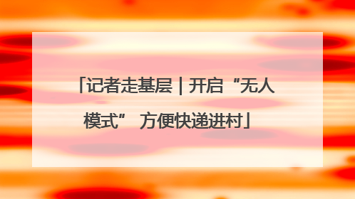 记者走基层｜开启“无人模式” 方便快递进村