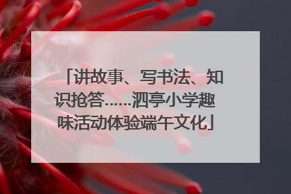 讲故事、写书法、知识抢答……泗亭小学趣味活动体验端午文化