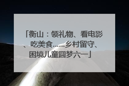 衡山：领礼物、看电影、吃美食……乡村留守、困境儿童圆梦六一