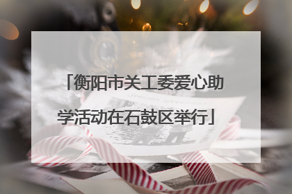 衡阳市关工委爱心助学活动在石鼓区举行