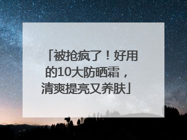 被抢疯了!好用的10大防晒霜,清爽提亮又养肤