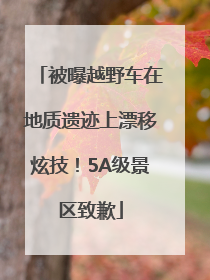 被曝越野车在地质遗迹上漂移炫技！5A级景区致歉