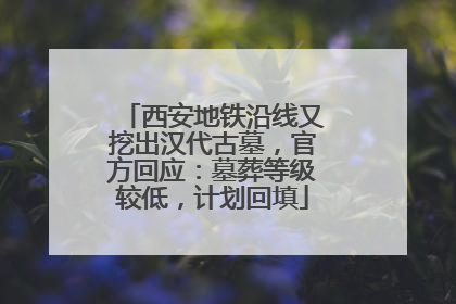 西安地铁沿线又挖出汉代古墓，官方回应：墓葬等级较低，计划回填