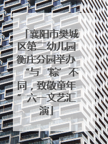襄阳市樊城区第二幼儿园衡庄分园举办“与‘粽’不同，致敬童年”六一文艺汇演