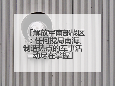 解放军南部战区：任何搅局南海、制造热点的军事活动尽在掌握