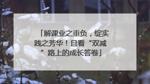 解课业之重负，绽实践之芳华！且看“双减”路上的成长答卷