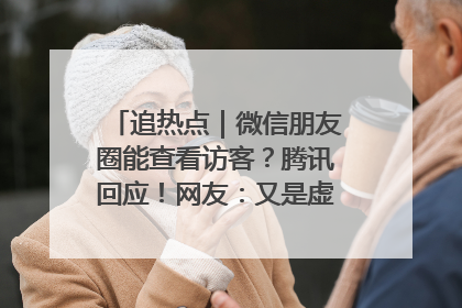 追热点｜微信朋友圈能查看访客？腾讯回应！网友：又是虚惊一场……