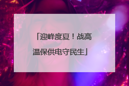 迎峰度夏！战高温保供电守民生