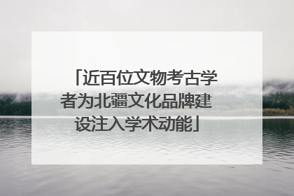 近百位文物考古学者为北疆文化品牌建设注入学术动能