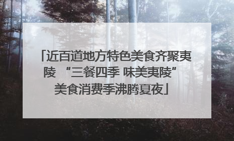 近百道地方特色美食齐聚夷陵 “三餐四季 味美夷陵” 美食消费季沸腾夏夜