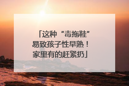这种“毒拖鞋”易致孩子性早熟！家里有的赶紧扔
