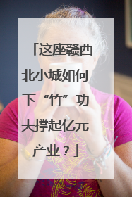 这座赣西北小城如何下“竹”功夫撑起亿元产业？