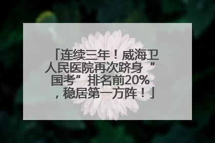 连续三年！威海卫人民医院再次跻身“国考”排名前20%，稳居第一方阵！