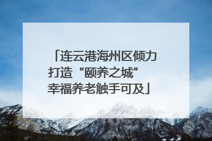 连云港海州区倾力打造“颐养之城” 幸福养老触手可及