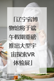 辽宁省博物馆将于端午假期重磅推出大型宇宙探索VR体验展