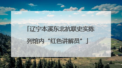 辽宁本溪东北抗联史实陈列馆内“红色讲解员”