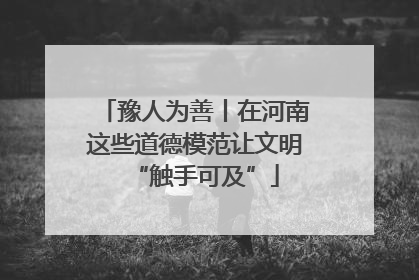豫人为善丨在河南这些道德模范让文明“触手可及”