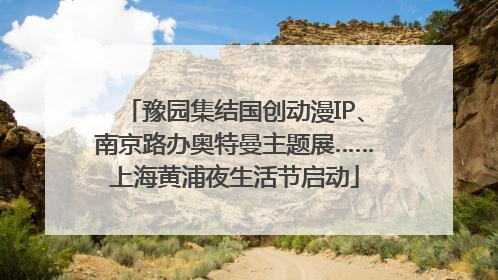 豫园集结国创动漫IP、南京路办奥特曼主题展……上海黄浦夜生活节启动