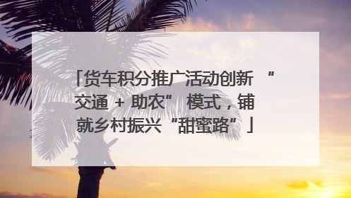 货车积分推广活动创新 “交通 + 助农” 模式，铺就乡村振兴“甜蜜路”