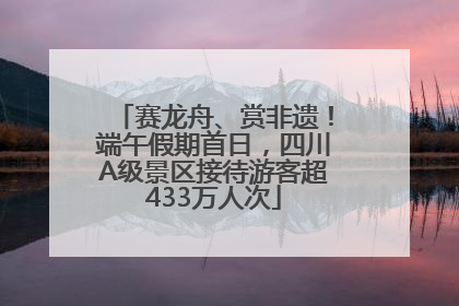 赛龙舟、赏非遗！端午假期首日，四川A级景区接待游客超433万人次
