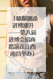 赣鄱潮涌 进博潮升——第八届进博会招商路演在江西南昌举办