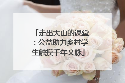 走出大山的课堂：公益助力乡村学生触摸千年文脉