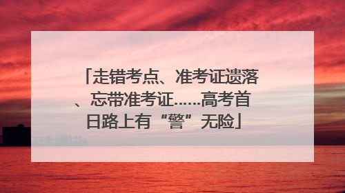 走错考点、准考证遗落、忘带准考证……高考首日路上有“警”无险