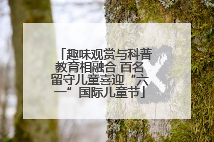 趣味观赏与科普教育相融合 百名留守儿童喜迎“六一”国际儿童节