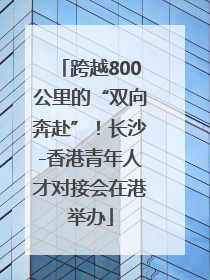 跨越800公里的“双向奔赴”！长沙-香港青年人才对接会在港举办