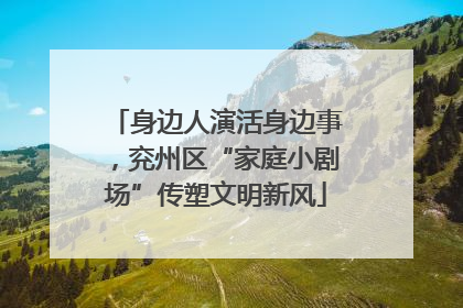 身边人演活身边事，兖州区“家庭小剧场”传塑文明新风
