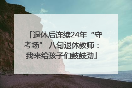 退休后连续24年“守考场” 八旬退休教师：我来给孩子们鼓鼓劲