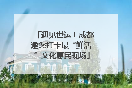 遇见世运！成都邀您打卡最“鲜活”文化惠民现场