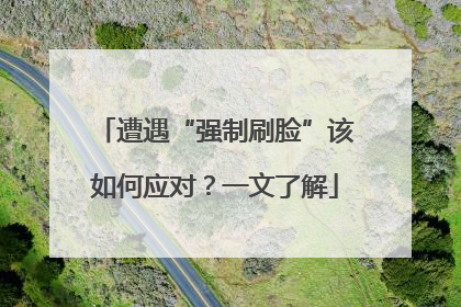 遭遇“强制刷脸”该如何应对？一文了解