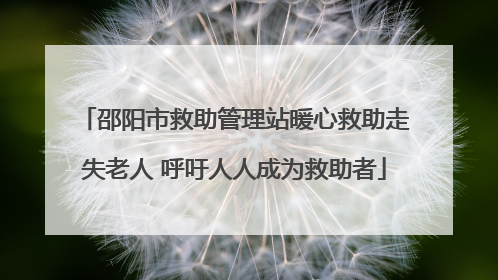 邵阳市救助管理站暖心救助走失老人 呼吁人人成为救助者