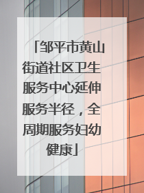 邹平市黄山街道社区卫生服务中心延伸服务半径，全周期服务妇幼健康