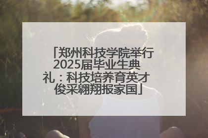 郑州科技学院举行2025届毕业生典礼：科技培养育英才 俊采翱翔报家国