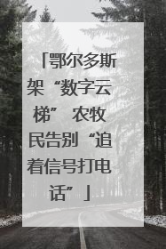 鄂尔多斯架“数字云梯” 农牧民告别“追着信号打电话”
