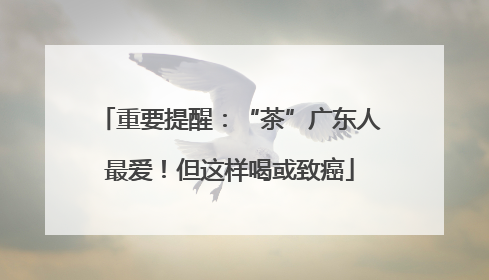 重要提醒：“茶”广东人最爱！但这样喝或致癌