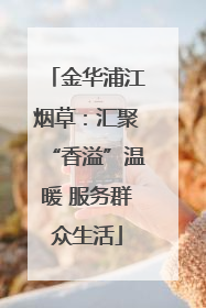 金华浦江烟草：汇聚“香溢”温暖 服务群众生活