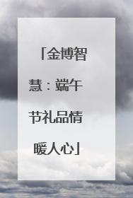 金博智慧：端午节礼品情暖人心