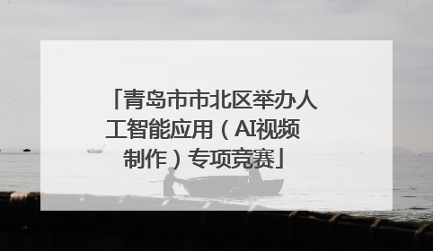 青岛市市北区举办人工智能应用（AI视频制作）专项竞赛