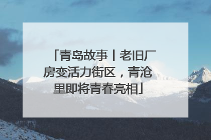 青岛故事丨老旧厂房变活力街区，青沧里即将青春亮相